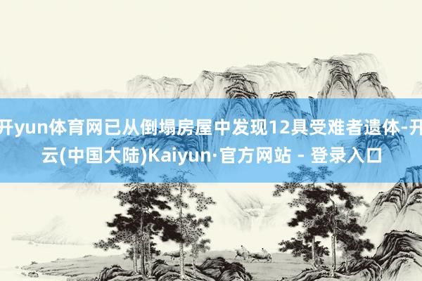 开yun体育网已从倒塌房屋中发现12具受难者遗体-开云(中国大陆)Kaiyun·官方网站 - 登录入口