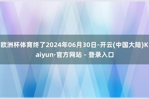 欧洲杯体育终了2024年06月30日-开云(中国大陆)Kaiyun·官方网站 - 登录入口