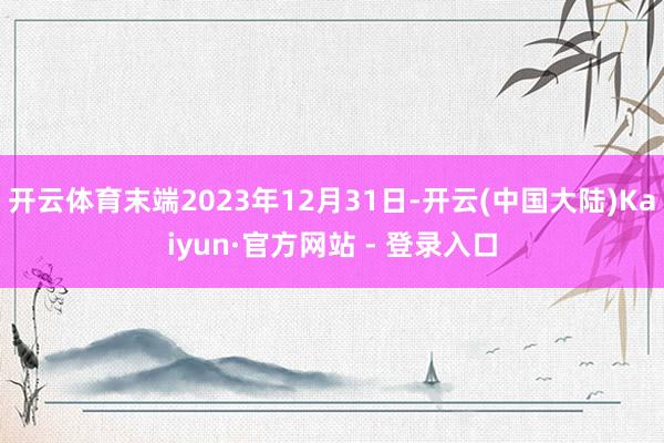 开云体育末端2023年12月31日-开云(中国大陆)Kaiyun·官方网站 - 登录入口