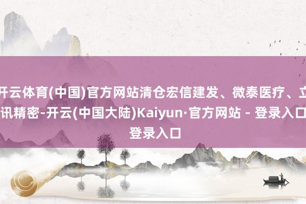 开云体育(中国)官方网站清仓宏信建发、微泰医疗、立讯精密-开云(中国大陆)Kaiyun·官方网站 - 登录入口