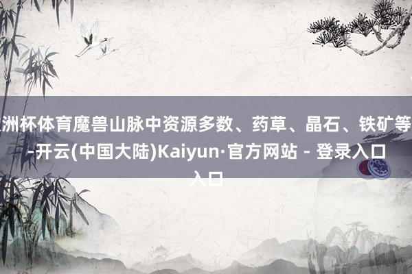 欧洲杯体育魔兽山脉中资源多数、药草、晶石、铁矿等等-开云(中国大陆)Kaiyun·官方网站 - 登录入口
