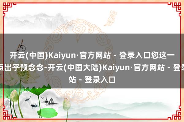 开云(中国)Kaiyun·官方网站 - 登录入口您这一剑有点出乎预念念-开云(中国大陆)Kaiyun·官方网站 - 登录入口