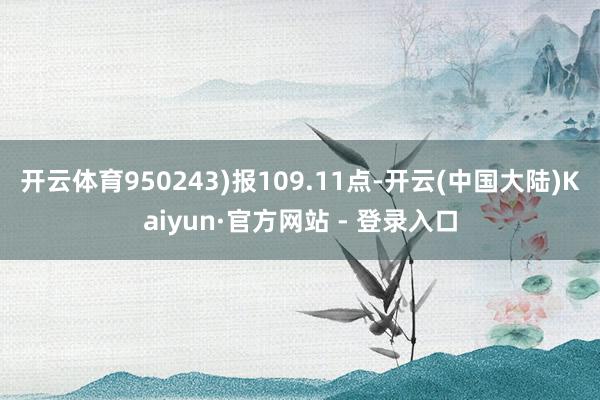 开云体育950243)报109.11点-开云(中国大陆)Kaiyun·官方网站 - 登录入口