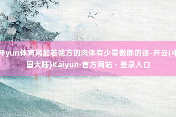 开yun体育网如若我方的肉体有少量微胖的话-开云(中国大陆)Kaiyun·官方网站 - 登录入口
