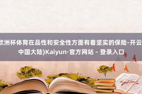 欧洲杯体育在品性和安全性方面有着坚实的保险-开云(中国大陆)Kaiyun·官方网站 - 登录入口