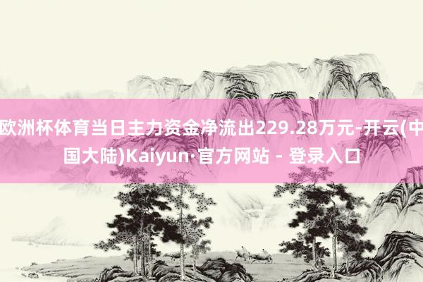 欧洲杯体育当日主力资金净流出229.28万元-开云(中国大陆)Kaiyun·官方网站 - 登录入口