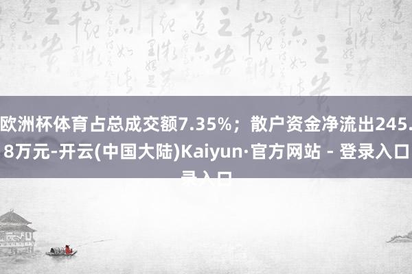 欧洲杯体育占总成交额7.35%；散户资金净流出245.8万元-开云(中国大陆)Kaiyun·官方网站 - 登录入口