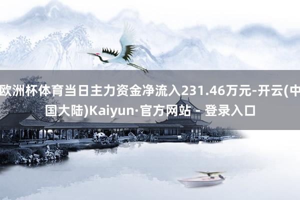 欧洲杯体育当日主力资金净流入231.46万元-开云(中国大陆)Kaiyun·官方网站 - 登录入口