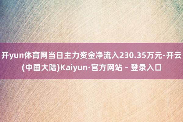 开yun体育网当日主力资金净流入230.35万元-开云(中国大陆)Kaiyun·官方网站 - 登录入口