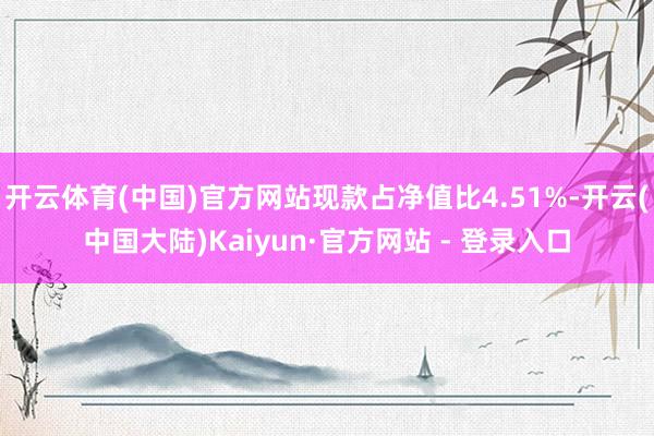 开云体育(中国)官方网站现款占净值比4.51%-开云(中国大陆)Kaiyun·官方网站 - 登录入口