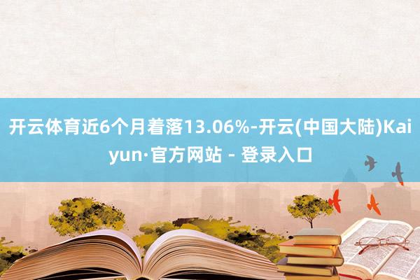 开云体育近6个月着落13.06%-开云(中国大陆)Kaiyun·官方网站 - 登录入口