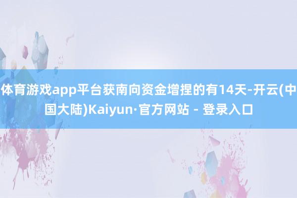 体育游戏app平台获南向资金增捏的有14天-开云(中国大陆)Kaiyun·官方网站 - 登录入口