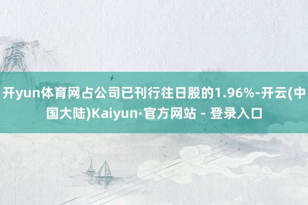 开yun体育网占公司已刊行往日股的1.96%-开云(中国大陆)Kaiyun·官方网站 - 登录入口