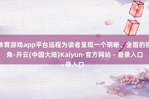 体育游戏app平台远程为读者呈现一个明晰、全面的视角-开云(中国大陆)Kaiyun·官方网站 - 登录入口