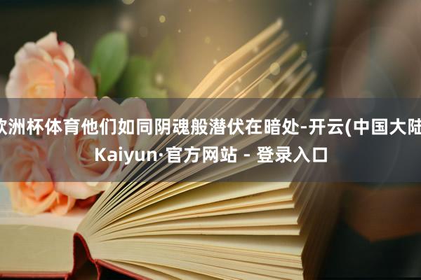 欧洲杯体育他们如同阴魂般潜伏在暗处-开云(中国大陆)Kaiyun·官方网站 - 登录入口