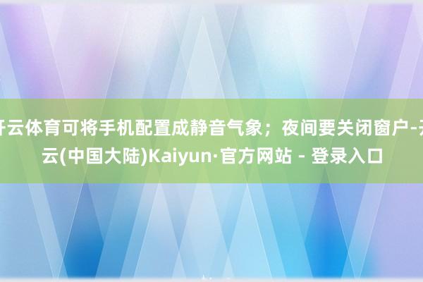 开云体育可将手机配置成静音气象；夜间要关闭窗户-开云(中国大陆)Kaiyun·官方网站 - 登录入口