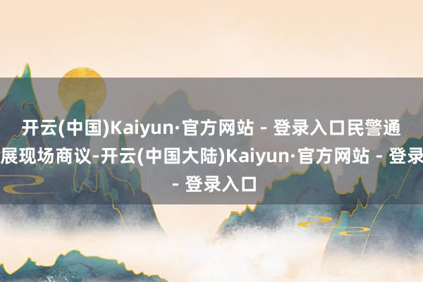 开云(中国)Kaiyun·官方网站 - 登录入口民警通过开展现场商议-开云(中国大陆)Kaiyun·官方网站 - 登录入口