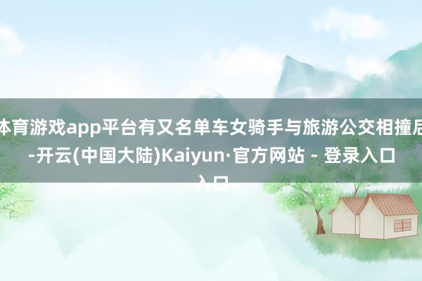 体育游戏app平台有又名单车女骑手与旅游公交相撞后-开云(中国大陆)Kaiyun·官方网站 - 登录入口