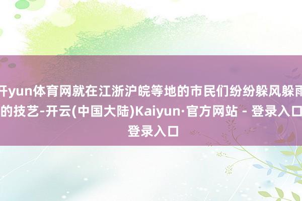 开yun体育网就在江浙沪皖等地的市民们纷纷躲风躲雨的技艺-开云(中国大陆)Kaiyun·官方网站 - 登录入口