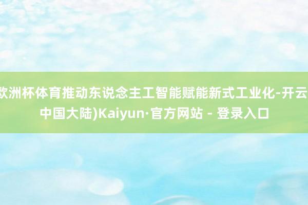 欧洲杯体育推动东说念主工智能赋能新式工业化-开云(中国大陆)Kaiyun·官方网站 - 登录入口
