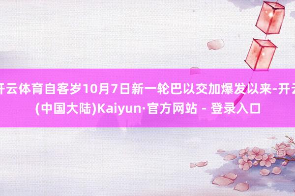 开云体育自客岁10月7日新一轮巴以交加爆发以来-开云(中国大陆)Kaiyun·官方网站 - 登录入口