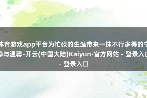 体育游戏app平台为忙碌的生涯带来一抹不行多得的宁静与温馨-开云(中国大陆)Kaiyun·官方网站 - 登录入口