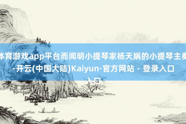 体育游戏app平台而闻明小提琴家杨天娲的小提琴主奏-开云(中国大陆)Kaiyun·官方网站 - 登录入口