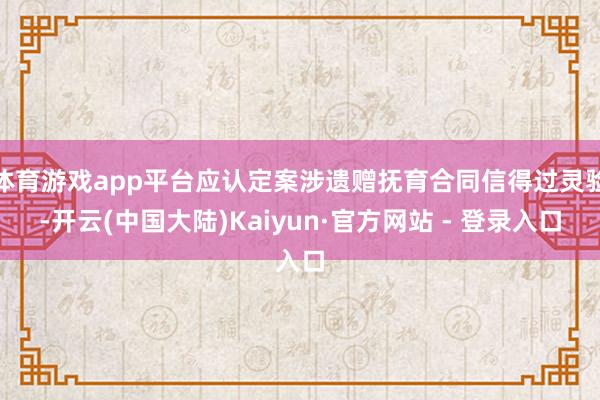 体育游戏app平台应认定案涉遗赠抚育合同信得过灵验-开云(中国大陆)Kaiyun·官方网站 - 登录入口