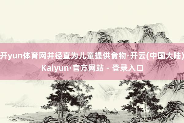 开yun体育网并径直为儿童提供食物-开云(中国大陆)Kaiyun·官方网站 - 登录入口