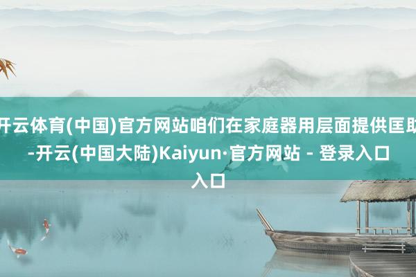 开云体育(中国)官方网站咱们在家庭器用层面提供匡助-开云(中国大陆)Kaiyun·官方网站 - 登录入口