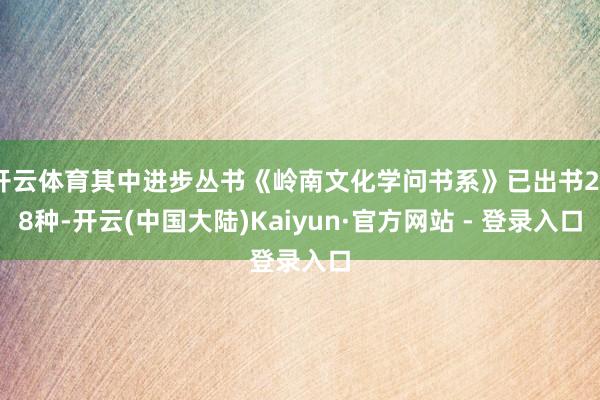 开云体育其中进步丛书《岭南文化学问书系》已出书228种-开云(中国大陆)Kaiyun·官方网站 - 登录入口