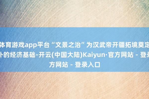体育游戏app平台“文景之治”为汉武帝开疆拓境奠定了浑朴的经济基础-开云(中国大陆)Kaiyun·官方网站 - 登录入口