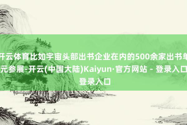 开云体育比如宇宙头部出书企业在内的500余家出书单元参展-开云(中国大陆)Kaiyun·官方网站 - 登录入口