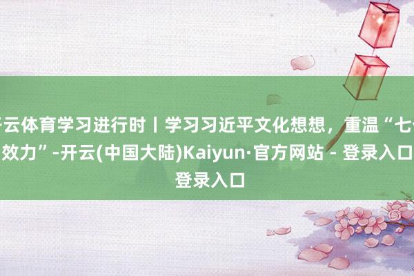 开云体育学习进行时丨学习习近平文化想想，重温“七个效力”-开云(中国大陆)Kaiyun·官方网站 - 登录入口