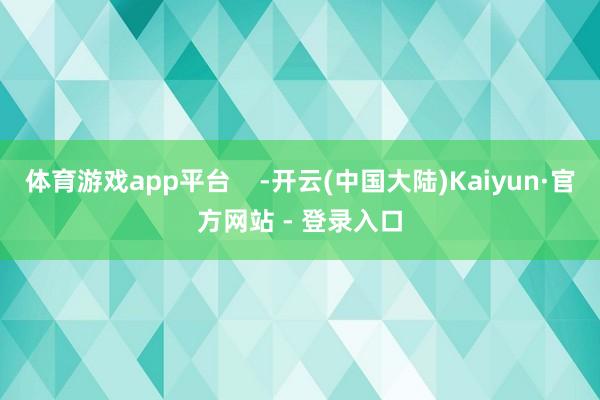 体育游戏app平台    -开云(中国大陆)Kaiyun·官方网站 - 登录入口