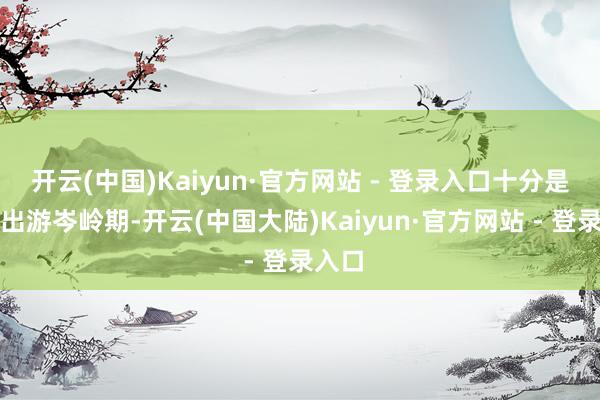 开云(中国)Kaiyun·官方网站 - 登录入口十分是国庆出游岑岭期-开云(中国大陆)Kaiyun·官方网站 - 登录入口