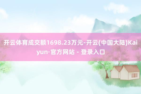 开云体育成交额1698.23万元-开云(中国大陆)Kaiyun·官方网站 - 登录入口