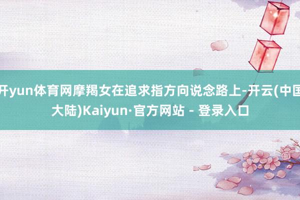开yun体育网摩羯女在追求指方向说念路上-开云(中国大陆)Kaiyun·官方网站 - 登录入口