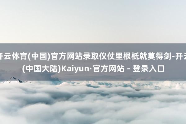 开云体育(中国)官方网站录取仪仗里根柢就莫得剑-开云(中国大陆)Kaiyun·官方网站 - 登录入口
