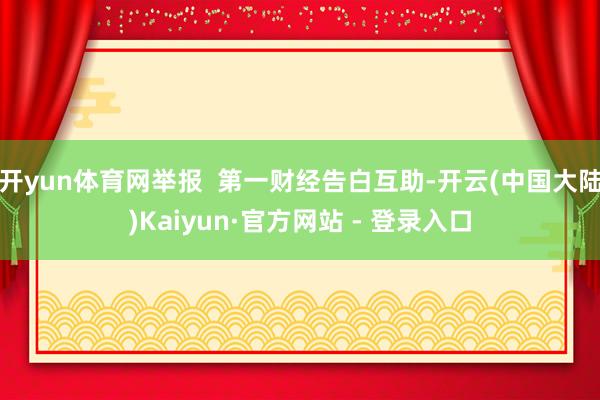 开yun体育网举报  第一财经告白互助-开云(中国大陆)Kaiyun·官方网站 - 登录入口