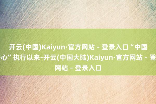 开云(中国)Kaiyun·官方网站 - 登录入口“中国行为野心”执行以来-开云(中国大陆)Kaiyun·官方网站 - 登录入口