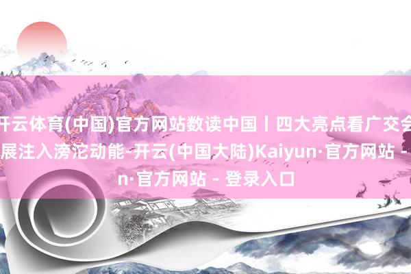 开云体育(中国)官方网站数读中国丨四大亮点看广交会为外贸发展注入滂沱动能-开云(中国大陆)Kaiyun·官方网站 - 登录入口