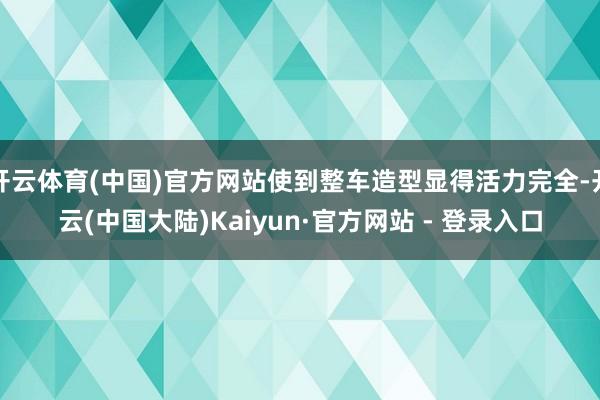 开云体育(中国)官方网站使到整车造型显得活力完全-开云(中国大陆)Kaiyun·官方网站 - 登录入口