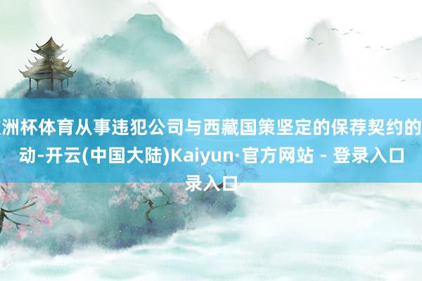 欧洲杯体育从事违犯公司与西藏国策坚定的保荐契约的活动-开云(中国大陆)Kaiyun·官方网站 - 登录入口