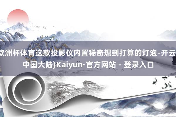 欧洲杯体育这款投影仪内置稀奇想到打算的灯泡-开云(中国大陆)Kaiyun·官方网站 - 登录入口