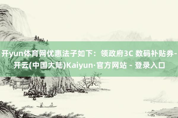 开yun体育网优惠法子如下：领政府3C 数码补贴券-开云(中国大陆)Kaiyun·官方网站 - 登录入口