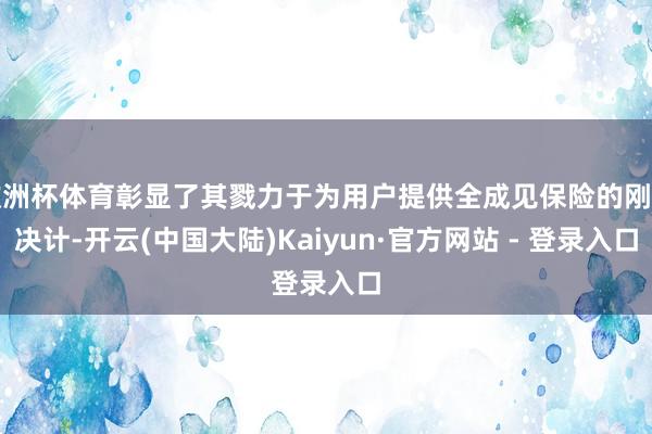 欧洲杯体育彰显了其戮力于为用户提供全成见保险的刚烈决计-开云(中国大陆)Kaiyun·官方网站 - 登录入口