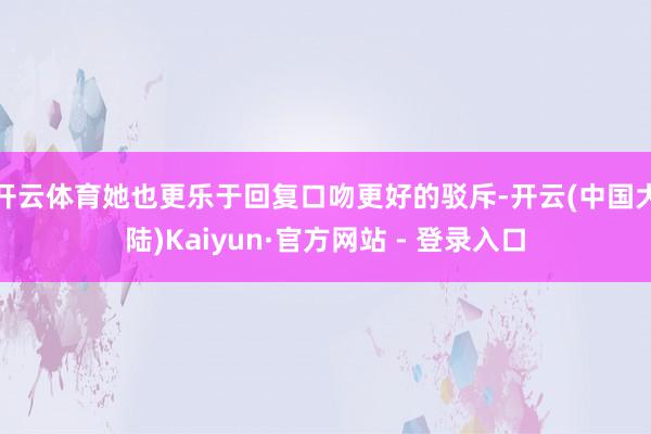 开云体育她也更乐于回复口吻更好的驳斥-开云(中国大陆)Kaiyun·官方网站 - 登录入口