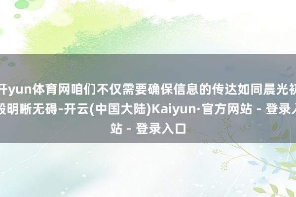 开yun体育网咱们不仅需要确保信息的传达如同晨光初照般明晰无碍-开云(中国大陆)Kaiyun·官方网站 - 登录入口