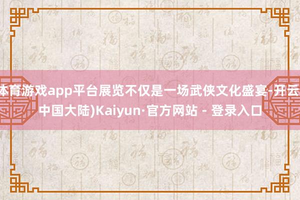 体育游戏app平台展览不仅是一场武侠文化盛宴-开云(中国大陆)Kaiyun·官方网站 - 登录入口
